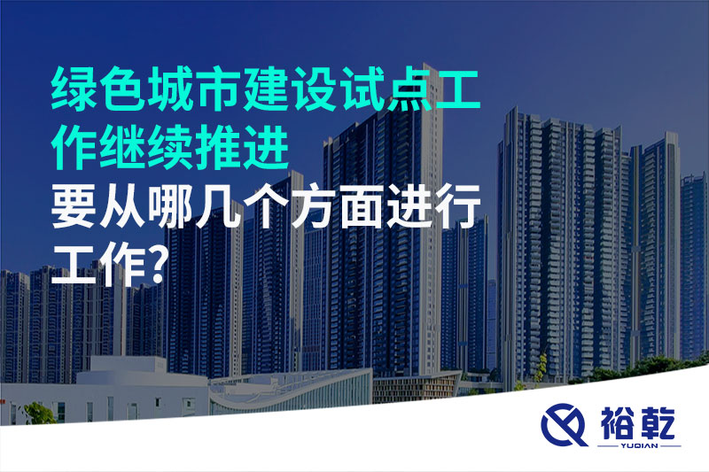 綠色城市建設(shè)試點(diǎn)工作繼續(xù)推進(jìn)，要從哪幾個方面進(jìn)行工作?
